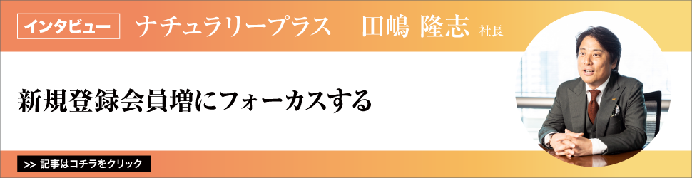 【ナチュラリープラス　田嶋隆志社長】／新規登録会員増にフォーカスする　