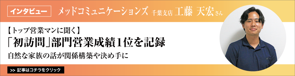 【トップ営業マンに聞く】　<「初訪問」部門営業成績１位を記録>　メッドコミュニケーションズ　千葉支店　工藤天宏さん／自然な家族の話が関係構築や決め手に