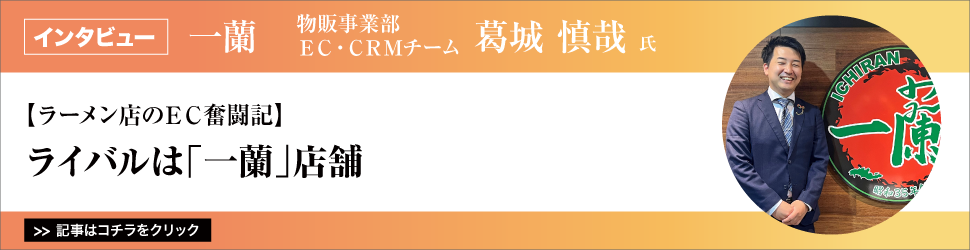 【ラーメン店のＥＣ奮闘記】一蘭　物販事業部　ＥＣ・ＣＲＭチーム　葛城慎哉氏／ライバルは「一蘭」店舗