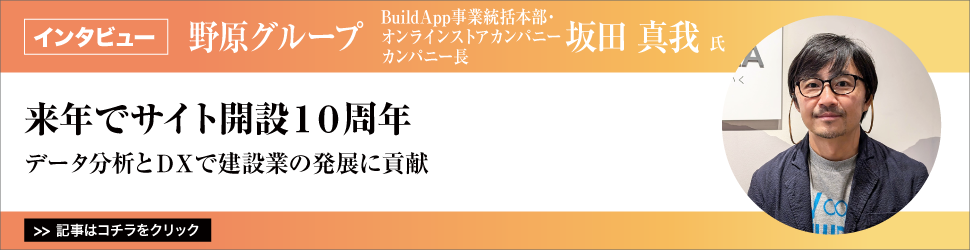 【野原グループ　ＢｕｉｌｄＡｐｐ事業統括本部・オンラインストアカンパニー　カンパニー長　坂田真我氏】　<来年でサイト開設１０周年>　／データ分析とＤＸで建設業の発展に貢献