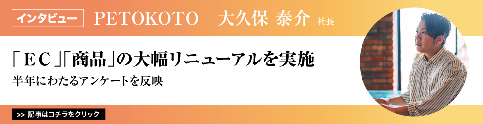 【ＰＥＴＯＫＯＴＯ　大久保泰介社長】　<「ＥＣ」「商品」の大幅リニューアルを実施>　半年にわたるアンケートを反映