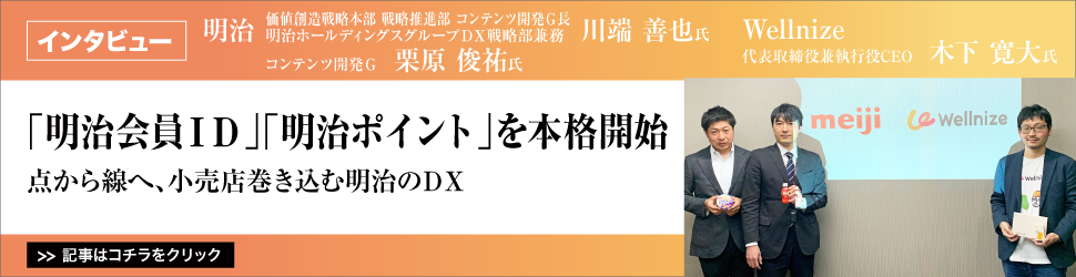 【明治　価値創造戦略本部　戦略推進部　コンテンツ開発Ｇ長　明治ホールディングスグループＤＸ戦略部兼務　川端善也氏　コンテンツ開発Ｇ　栗原俊祐氏　Ｗｅｌｌｎｉｚｅ　代表取締役兼執行役ＣＥＯ　木下寛大氏】　<「明治会員ＩＤ」「明治ポイント」を本格開始>　点から線へ、小売店巻き込む明治のＤＸ